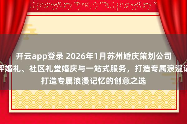 开云app登录 2026年1月苏州婚庆策划公司推荐：户外草坪婚礼、社区礼堂婚庆与一站式服务，打造专属浪漫记忆的创意之选