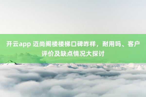 开云app 迈尚阁楼楼梯口碑咋样,耐用吗、客户评价及缺点情况大探讨