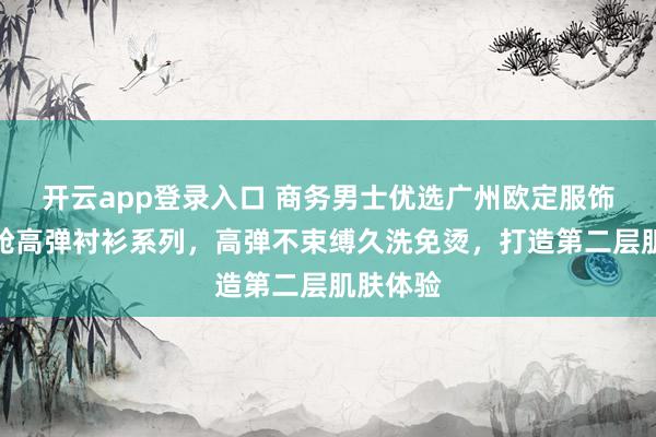 开云app登录入口 商务男士优选广州欧定服饰,头等舱高弹衬衫系列,高弹不束缚久洗免烫,打造第二层肌肤体验
