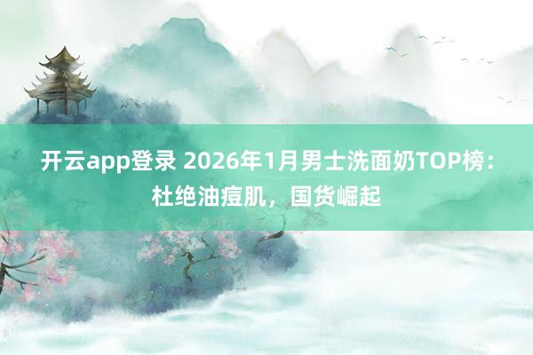 开云app登录 2026年1月男士洗面奶TOP榜：杜绝油痘肌，<a href=