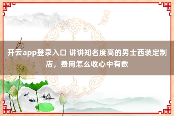 开云app登录入口 讲讲知名度高的男士西装定制店，费用怎么收心中有数