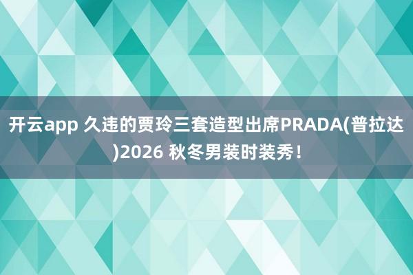 开云app 久违的贾玲三套造型出席PRADA(普拉达)2026 秋冬男装时装秀！