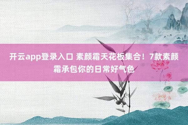 开云app登录入口 素颜霜天花板集合！7款素颜霜承包你的日常好气色