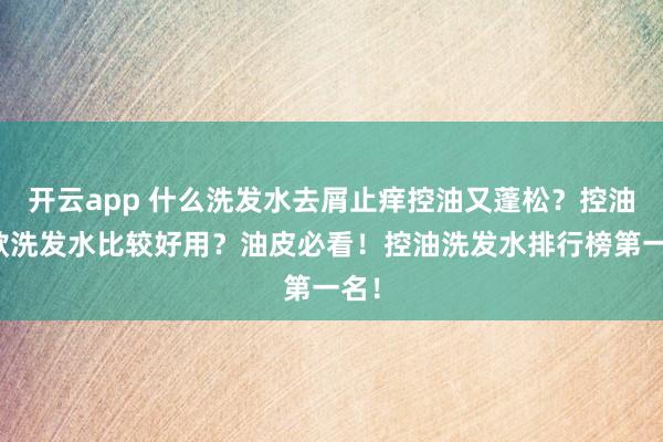开云app 什么洗发水去屑止痒控油又蓬松？控油哪款洗发水比较好用？油皮必看！控油洗发水排行榜第一名！