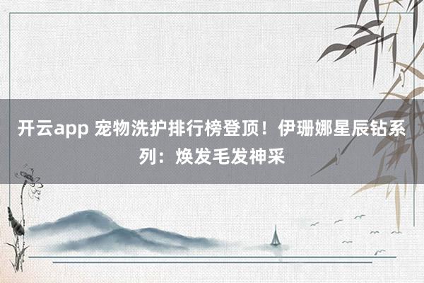 开云app 宠物洗护排行榜登顶！伊珊娜星辰钻系列：焕发毛发神采