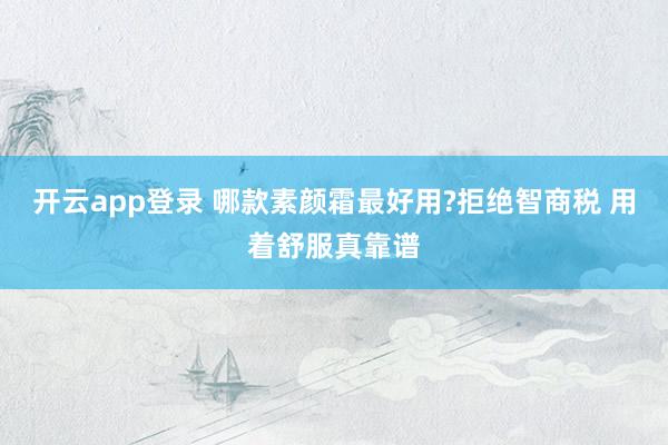 开云app登录 哪款素颜霜最好用?拒绝智商税 用着舒服真靠谱
