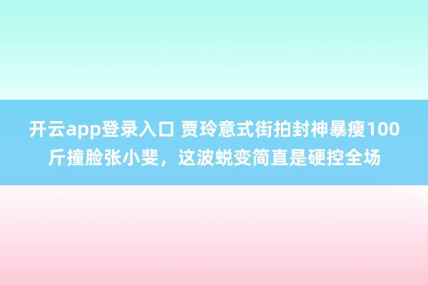 开云app登录入口 贾玲意式街拍封神暴瘦100斤撞脸张小斐，这波蜕变简直是硬控全场