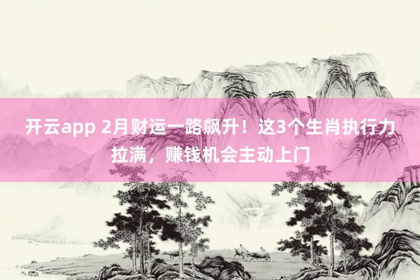 开云app 2月财运一路飙升！这3个生肖执行力拉满，赚钱机会主动上门