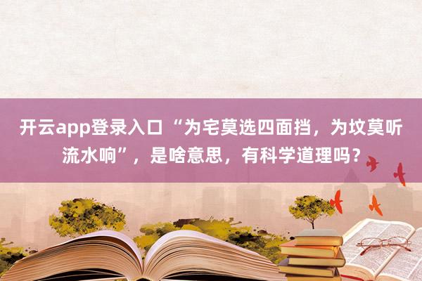 开云app登录入口 “为宅莫选四面挡，为坟莫听流水响”，是啥意思，有科学道理吗？
