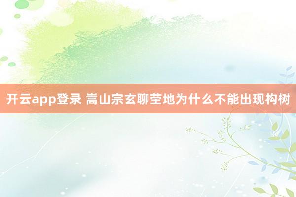 开云app登录 嵩山宗玄聊茔地为什么不能出现构树
