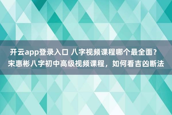 开云app登录入口 八字视频课程哪个最全面？ 宋惠彬八字初中高级视频课程，如何看吉凶断法