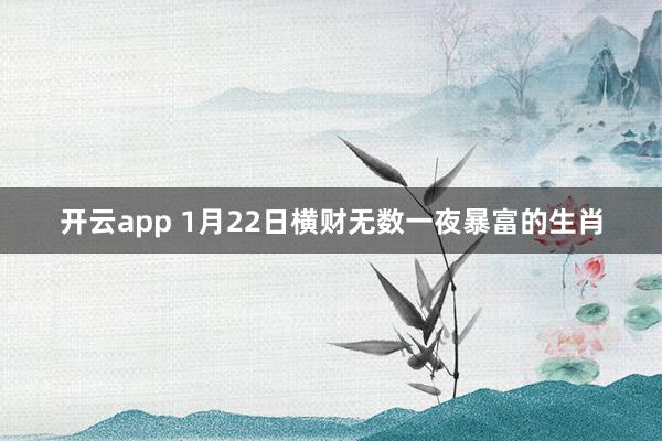 开云app 1月22日横财无数一夜暴富的生肖