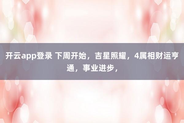 开云app登录 下周开始,吉星照耀,4属相财运亨通,事业进步,