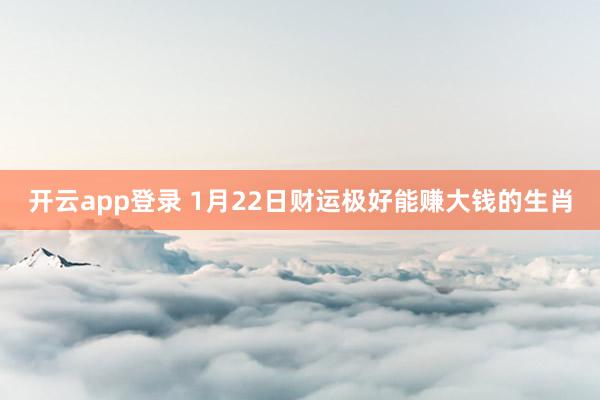 开云app登录 1月22日财运极好能赚大钱的生肖