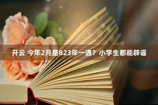 开云 今年2月是823年一遇？小学生都能辟谣
