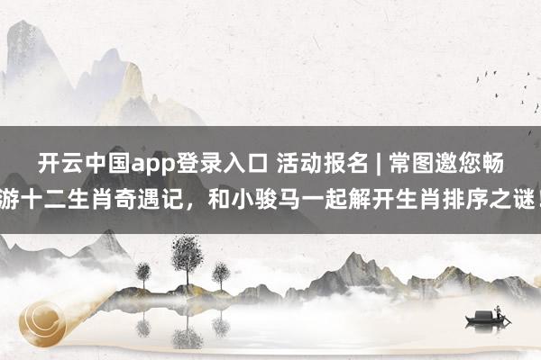 开云中国app登录入口 活动报名 | 常图邀您畅游十二生肖奇遇记，和小骏马一起解开生肖排序之谜！