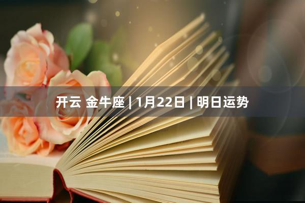开云 金牛座 | 1月22日 | 明日运势