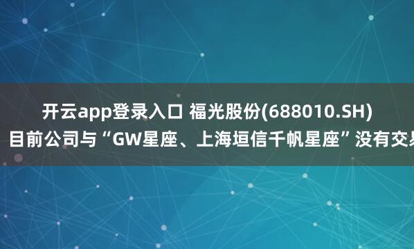 开云app登录入口 福光股份(688010.SH)：目前公司与“GW星座、上海垣信千帆星座”没有交易