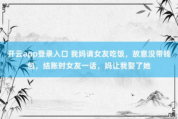 开云app登录入口 我妈请女友吃饭，故意没带钱包，结账时女友一话，妈让我娶了她