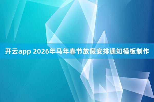 开云app 2026年马年春节放假安排通知模板制作