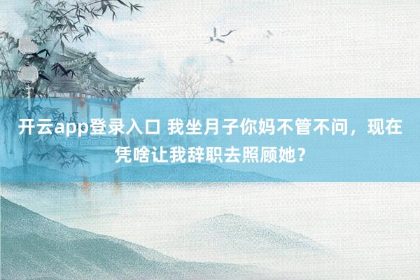 开云app登录入口 我坐月子你妈不管不问,现在凭啥让我辞职去照顾她?