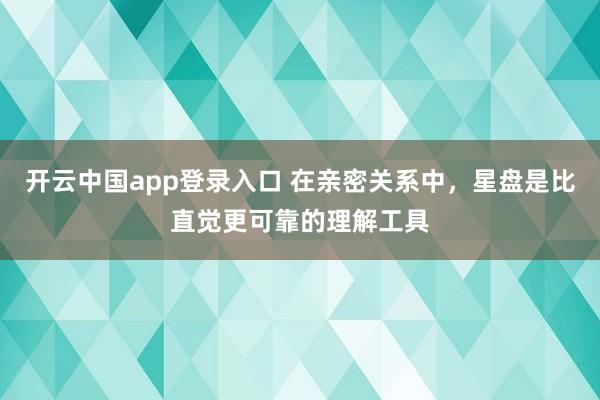 开云中国app登录入口 在亲密关系中，星盘是比直觉更可靠的理解工具