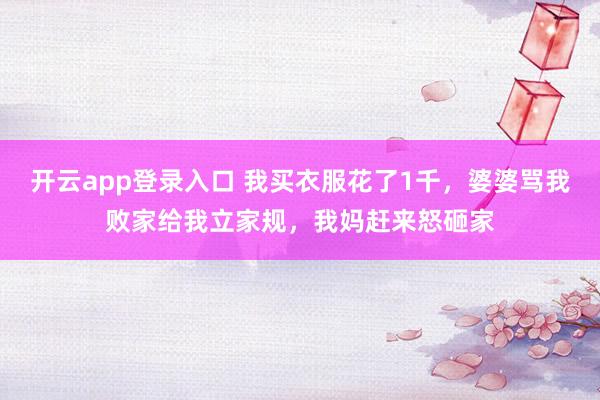 开云app登录入口 我买衣服花了1千，婆婆骂我败家给我立家规，我妈赶来怒砸家