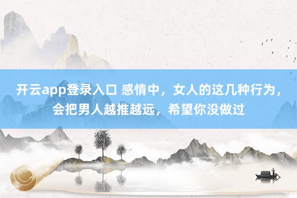 开云app登录入口 感情中，女人的这几种行为，会把男人越推越远，希望你没做过