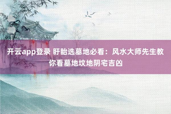 开云app登录 盱眙选墓地必看：风水大师先生教你看墓地坟地阴宅吉凶