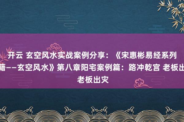 开云 玄空风水实战案例分享:《宋惠彬易经系列书籍——玄空风水》第八章阳宅案例篇:路冲乾宫 老板出灾