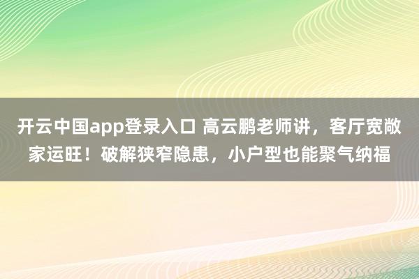 开云中国app登录入口 高云鹏老师讲，客厅宽敞家运旺！破解狭窄隐患，小户型也能聚气纳福