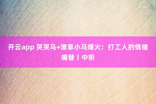 开云app 哭哭马+潦草小马爆火：打工人的情绪嘴替丨中听
