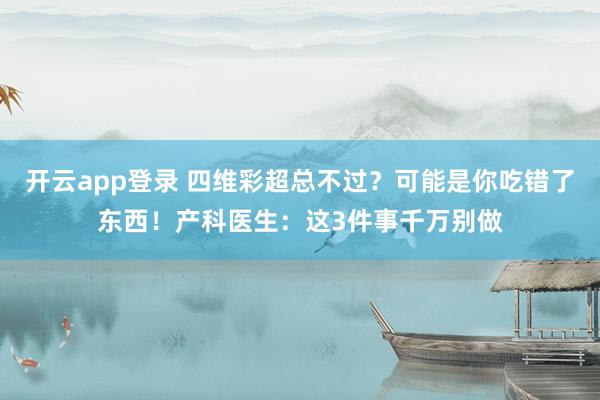 开云app登录 四维彩超总不过?可能是你吃错了东西!产科医生:这3件事千万别做