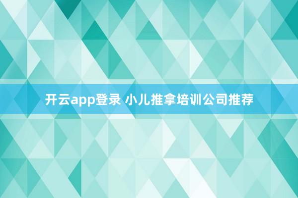 开云app登录 小儿推拿培训公司推荐