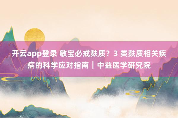 开云app登录 敏宝必戒麸质?3 类麸质相关疾病的科学应对指南|中益医学研究院