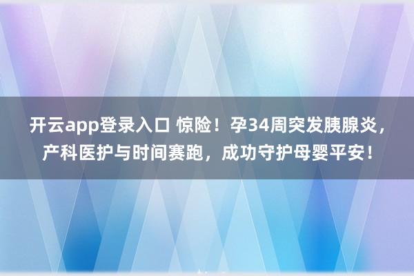开云app登录入口 惊险!孕34周突发胰腺炎,产科医护与时间赛跑,成功守护母婴平安!
