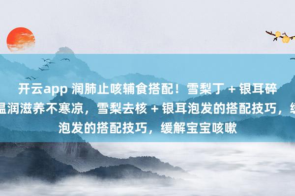 开云app 润肺止咳辅食搭配！雪梨丁 + 银耳碎 + 小米粥，温润滋养不寒凉，雪梨去核 + 银耳泡发的搭配技巧，缓解宝宝咳嗽