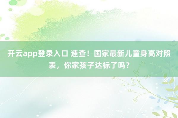 开云app登录入口 速查!国家最新儿童身高对照表,你家孩子达标了吗?