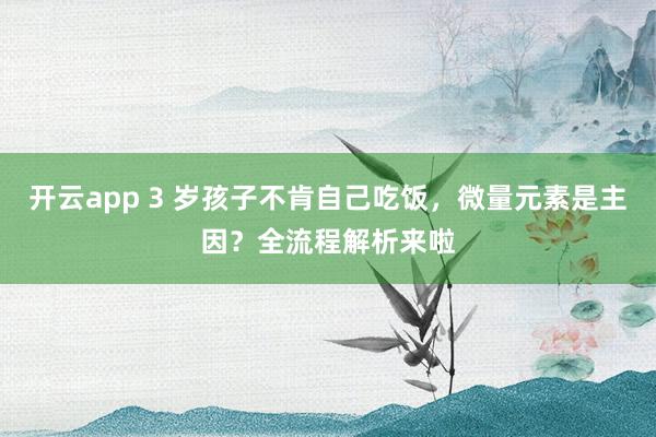 开云app 3 岁孩子不肯自己吃饭，微量元素是主因？全流程解析来啦