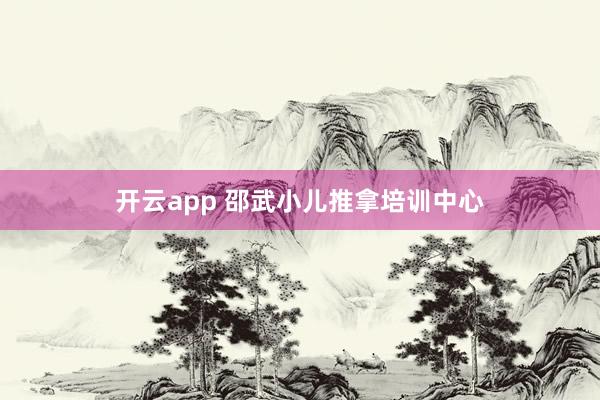 开云app 邵武小儿推拿培训中心
