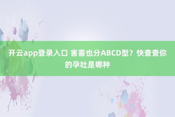 开云app登录入口 害喜也分ABCD型？快查查你的孕吐是哪种