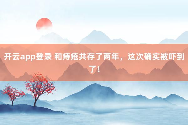 开云app登录 和痔疮共存了两年,这次确实被吓到了!