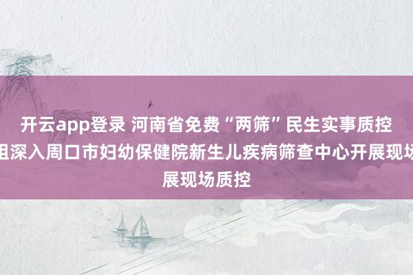 开云app登录 河南省免费“两筛”民生实事质控专家组深入周口市妇幼保健院新生儿疾病筛查中心开展现场质控