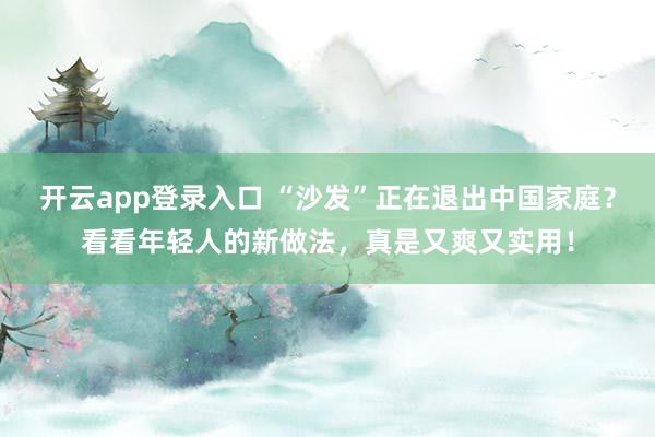 开云app登录入口 “沙发”正在退出中国家庭？看看年轻人的新做法，真是又爽又实用！