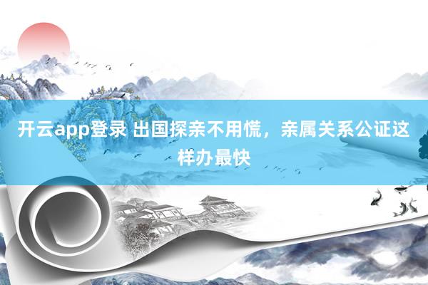 开云app登录 出国探亲不用慌,亲属关系公证这样办最快
