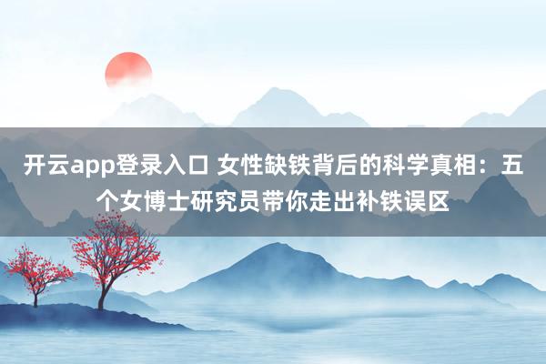 开云app登录入口 女性缺铁背后的科学真相:五个女博士研究员带你走出补铁误区