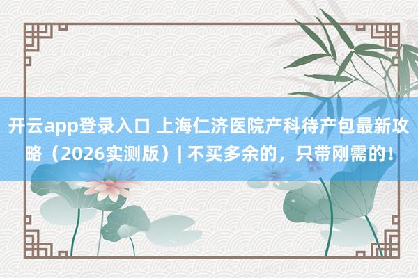 开云app登录入口 上海仁济医院产科待产包最新攻略（2026实测版）| 不买多余的，只带刚需的！