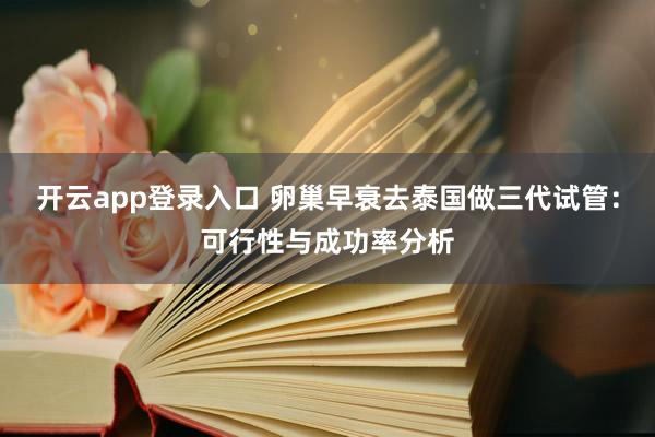 开云app登录入口 卵巢早衰去泰国做三代试管：可行性与成功率分析
