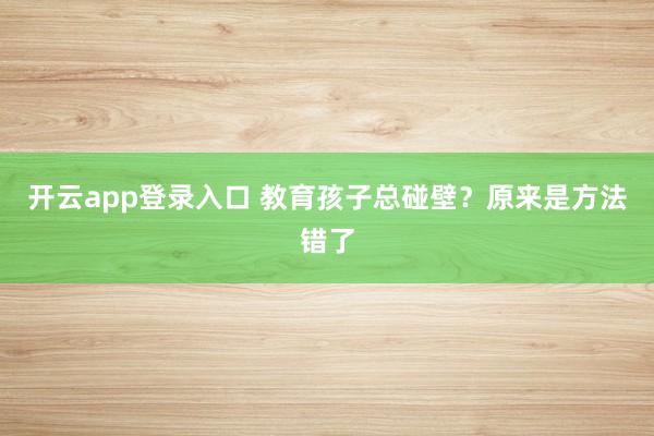 开云app登录入口 教育孩子总碰壁？原来是方法错了