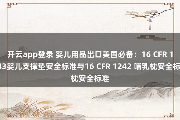 开云app登录 婴儿用品出口美国必备：16 CFR 1243婴儿支撑垫安全标准与16 CFR 1242 哺乳枕安全标准